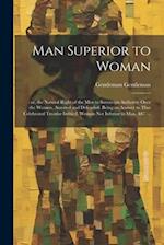 Man Superior to Woman: : or, the Natural Right of the men to Sovereign Authority Over the Women, Asserted and Defended. Being an Answer to That Celebr