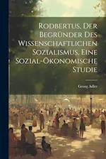 Rodbertus, der Begründer des wissenschaftlichen Sozialismus, eine sozial-ökonomische Studie