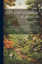 The Swiss Family Robinson: Or, Adventures of a Father and Mother and Four Sons in a Desert Island ; the Genuine Progress of the Story Forming a Clear 