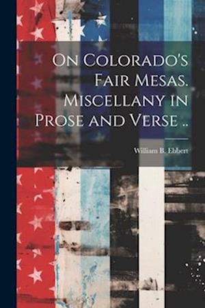 On Colorado's Fair Mesas. Miscellany in Prose and Verse ..