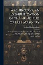 Washington, an Exemplification of the Principles of Free Masonry: An Oration Delivered in the Metropolitan Hall, in the City of New York, Nov. 4, A. L