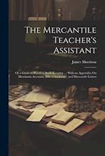 The Mercantile Teacher's Assistant: Or a Guide to Practical Book-Keeping ...: With an Appendix; On Merchants Accounts, Bills of Exchange, and Mercanti