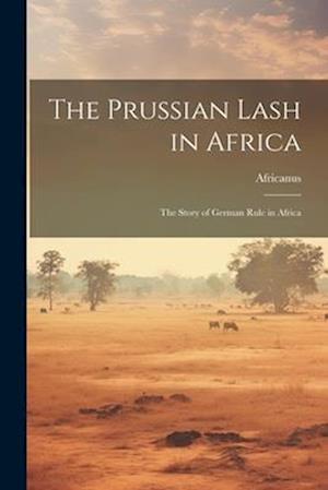 The Prussian Lash in Africa: The Story of German Rule in Africa