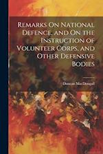 Remarks On National Defence, and On the Instruction of Volunteer Corps, and Other Defensive Bodies 
