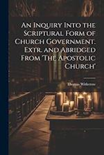 An Inquiry Into the Scriptural Form of Church Government. Extr. and Abridged From 'The Apostolic Church' 