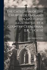 The Catechism of the Church of England Explained and Illustrated. by a Country Clergyman [J.K. Tucker] 