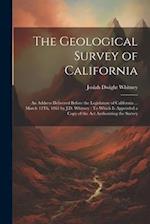 The Geological Survey of California: An Address Delivered Before the Legislature of California ... March 12Th, 1861 by J.D. Whitney : To Which Is Appe