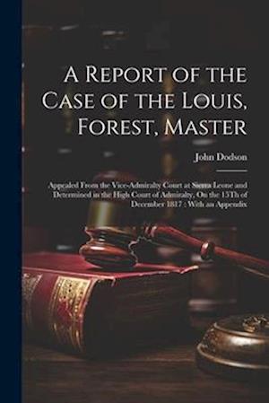 A Report of the Case of the Louis, Forest, Master: Appealed From the Vice-Admiralty Court at Sierra Leone and Determined in the High Court of Admiralt