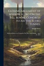 Closing Argument of Adolph Sutro On the Bill Before Congress to Aid the Sutro Tunnel: Delivered Before the Committee On Mines and Mining ... April 22,