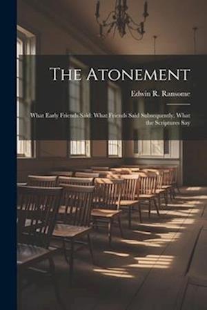 The Atonement: What Early Friends Said: What Friends Said Subsequently, What the Scriptures Say