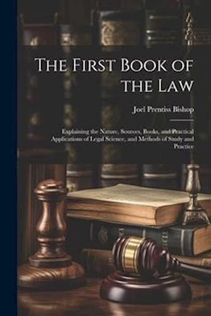 The First Book of the Law: Explaining the Nature, Sources, Books, and Practical Applications of Legal Science, and Methods of Study and Practice