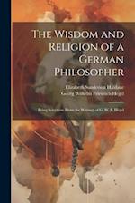 The Wisdom and Religion of a German Philosopher: Being Selections From the Writings of G. W. F. Hegel 