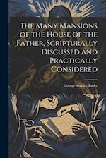 The Many Mansions of the House of the Father, Scripturally Discussed and Practically Considered 