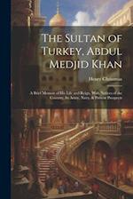 The Sultan of Turkey, Abdul Medjid Khan: A Brief Memoir of His Life and Reign, With Notices of the Country, Its Army, Navy, & Present Prospects 