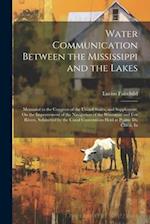 Water Communication Between the Mississippi and the Lakes: Memorial to the Congress of the United States, and Supplement, On the Improvement of the Na
