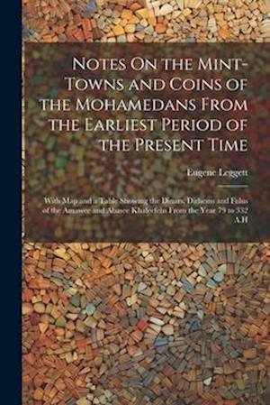Notes On the Mint-Towns and Coins of the Mohamedans From the Earliest Period of the Present Time: With Map and a Table Showing the Dinars, Dirhems and