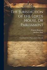 The Jurisdiction of the Lords House, Or Parliament: Considered According to Ancient Records 