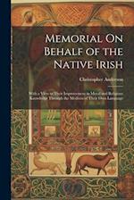 Memorial On Behalf of the Native Irish: With a View to Their Improvement in Moral and Religious Knowledge Through the Medium of Their Own Language 