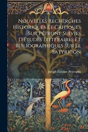 Nouvelles Recherches Historiques Et Critiques Sur Pétrone Suivies D'Études Littéraires Et Bibliographiques Sur Le Satyricon