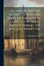 A Concise History of the Church and State of England in Conflict With the Papacy During the Reign of Henry VIII 