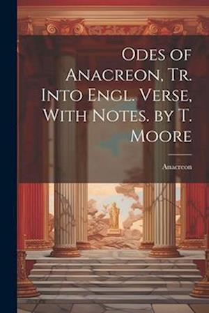 Odes of Anacreon, Tr. Into Engl. Verse, With Notes. by T. Moore