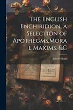 The English Enchiridion, a Selection of Apothegms,Moral Maxims. &C 
