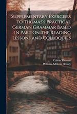 Supplementary Exercises to Thomas's Practical German Grammar Based in Part On the Reading Lessons and Colloquies 