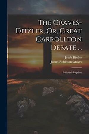 The Graves-Ditzler, Or, Great Carrollton Debate ...: Believer's Baptism