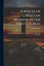 Services of Christian Worship in the First Church: Founded at Scrooby, England A.D. 1606, Settled in Plimouth A.D. 1620 