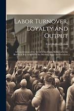 Labor Turnover, Loyalty and Output: A Consideration of the Trend of the Times As Shown by the Results of War Activities in the Machine Shops and Elsew