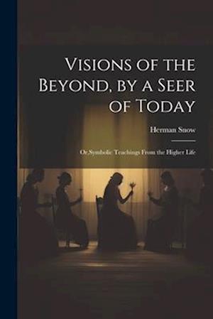 Visions of the Beyond, by a Seer of Today: Or,Symbolic Teachings From the Higher Life