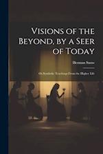 Visions of the Beyond, by a Seer of Today: Or,Symbolic Teachings From the Higher Life 