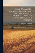 Some Remarks On Lancashire Farming, and On Various Subjects Connected With the Agriculture of the Country: With a Few Suggestions for Remedying Some o