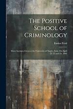 The Positive School of Criminology: Three Lectures Given at the University of Naples, Italy, On April 22, 23 and 24, 1901 