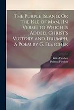 The Purple Island, Or the Isle of Man. [In Verse] to Which Is Added, Christ's Victory and Triumph, a Poem by G. Fletcher 