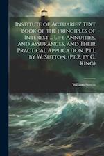 Institute of Actuaries' Text Book of the Principles of Interest ... Life Annuities, and Assurances, and Their Practical Application. Pt.1, by W. Sutto