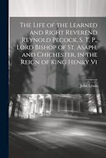 The Life of the Learned and Right Reverend Reynold Pecock, S. T. P., Lord Bishop of St. Asaph, and Chichester, in the Reign of King Henry Vi 