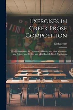Exercises in Greek Prose Composition: With References to the Grammar of Hadley and Allen, Goodwin, and Kühner and Taylor; and a Full English-Greek Voc
