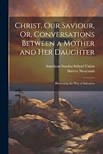 Christ, Our Saviour, Or, Conversations Between a Mother and Her Daughter: Illustrating the Way of Salvation 
