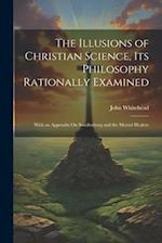 The Illusions of Christian Science, Its Philosophy Rationally Examined: With an Appendix On Swedenborg and the Mental Healers 