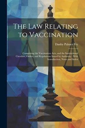The Law Relating to Vaccination: Comprising the Vaccination Acts, and the Instructional Circulars, Orders, and Regulations Issued by Authority : With