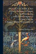 Analecta Critica Ad Thucydidem, Lysiam, Sophoclem, Aristophanem Et Comicorum Graecorum Fragmenta