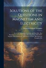 Solutions of the Questions in Magnetism and Electricity: Set at the Preliminary Scientific and First B.Sc. Pass Examinations of the University of Lond