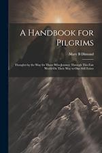 A Handbook for Pilgrims: Thoughts by the Way for Those Who Journey Through This Fair World On Their Way to One Still Fairer 