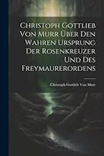 Christoph Gottlieb Von Murr über den Wahren Ursprung der Rosenkreuzer und des Freymaurerordens