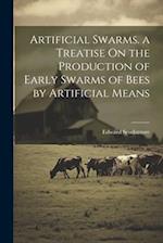 Artificial Swarms. a Treatise On the Production of Early Swarms of Bees by Artificial Means 