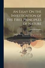 An Essay On the Investigation of the First Principles of Nature: Together With the Application Thereof to Solve the Phaenomena of the Physical System 