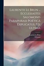 Laurentii Le Brun ... Ecclesiastes Salomonis Paraphrasi Poëticâ Explicatus. Ed. Ultima