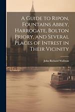 A Guide to Ripon, Fountains Abbey, Harrogate, Bolton Priory, and Several Places of Intrest in Their Vicinity 