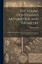 The Young Gentleman's Arithmetick, and Geometry: Containing Such Elements of the Said Arts Or Sciences As Are Most Useful and Easy to Be Known 